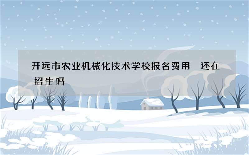 开远市农业机械化技术学校报名费用 还在招生吗